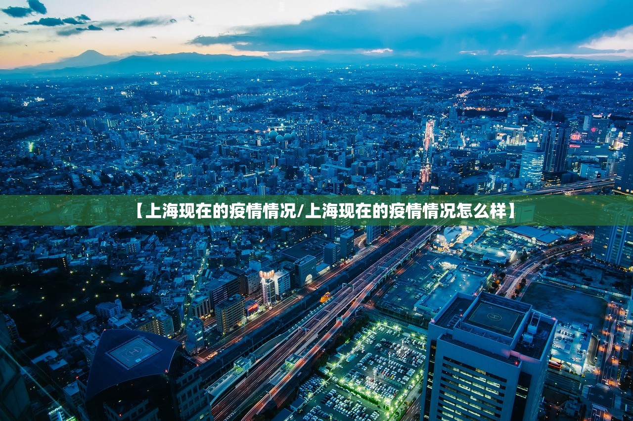 【上海现在的疫情情况/上海现在的疫情情况怎么样】 【上海现在的疫情情况/上海现在的疫情情况怎么样】
