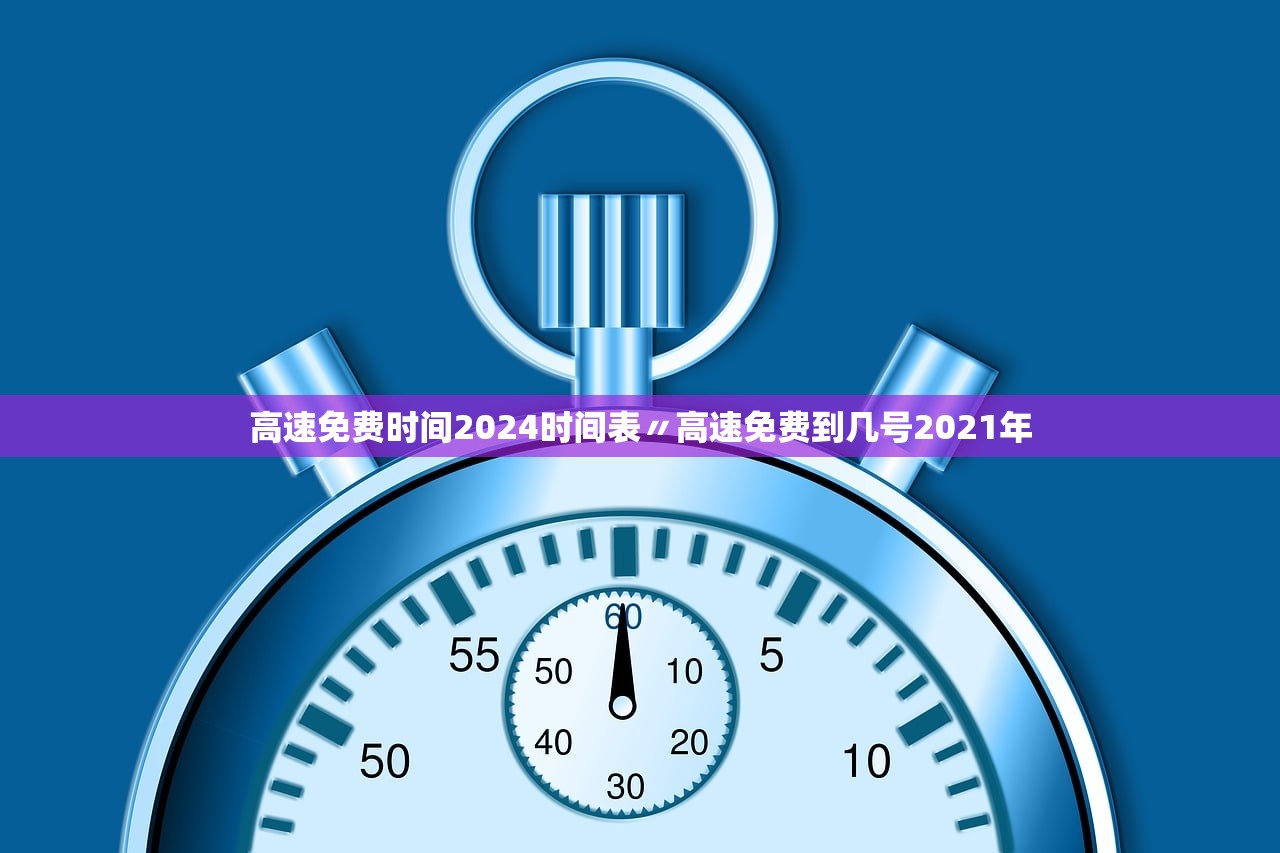 高速免费时间2024时间表〃高速免费到几号2021年