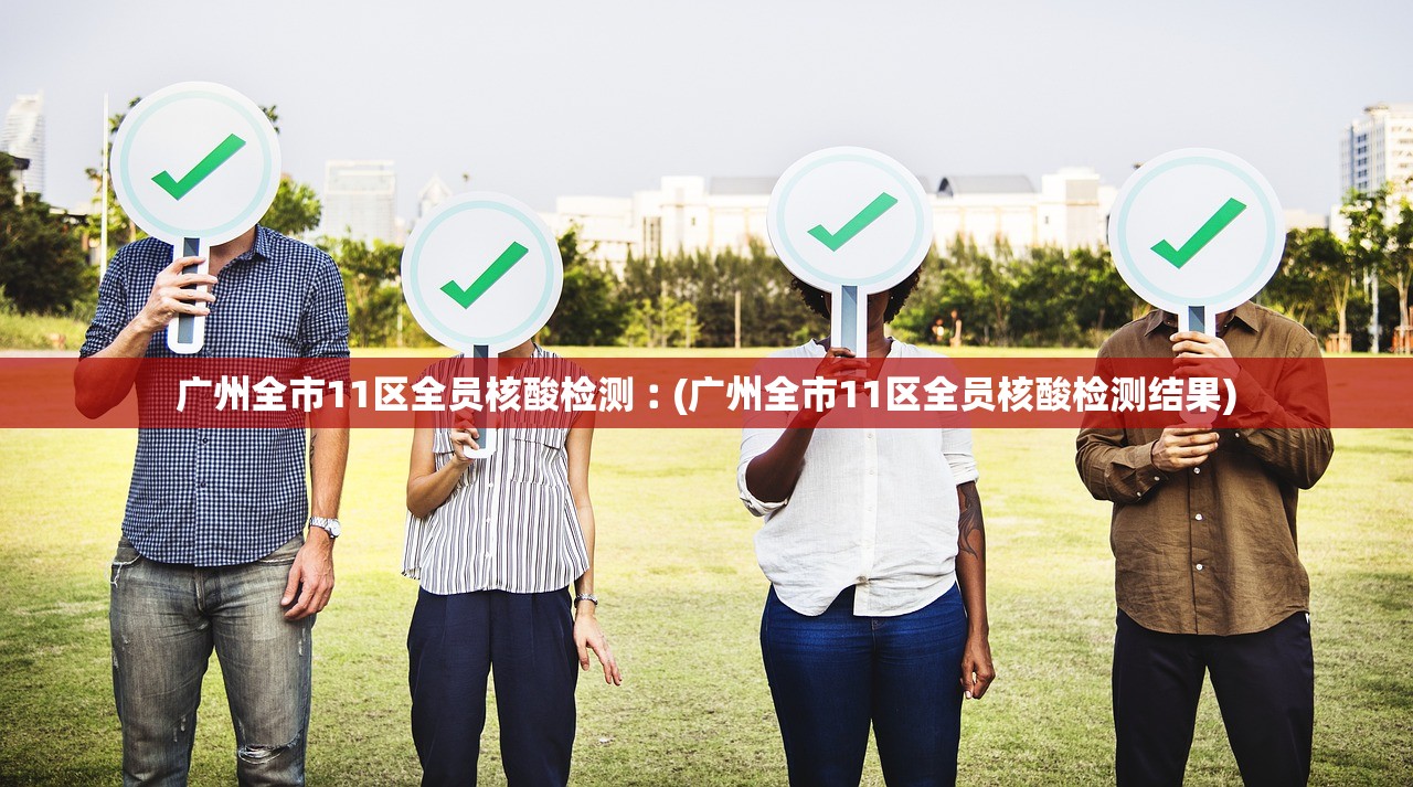 广州全市11区全员核酸检测︰(广州全市11区全员核酸检测结果)